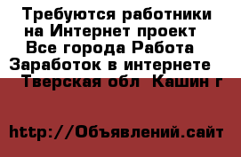 Требуются работники на Интернет-проект - Все города Работа » Заработок в интернете   . Тверская обл.,Кашин г.